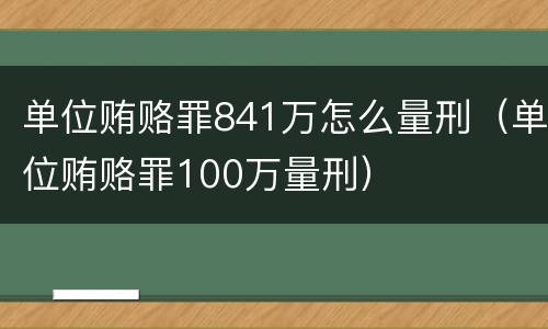 单位贿赂罪841万怎么量刑（单位贿赂罪100万量刑）