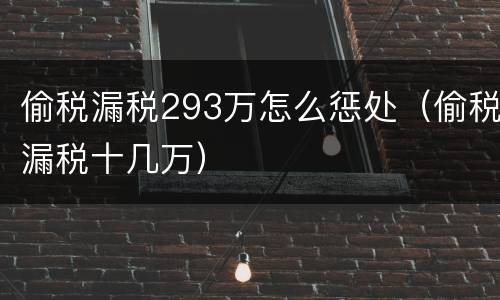 偷税漏税293万怎么惩处（偷税漏税十几万）