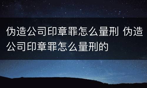 伪造公司印章罪怎么量刑 伪造公司印章罪怎么量刑的