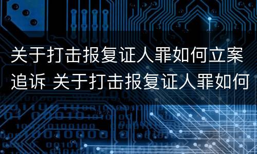 关于打击报复证人罪如何立案追诉 关于打击报复证人罪如何立案追诉案件