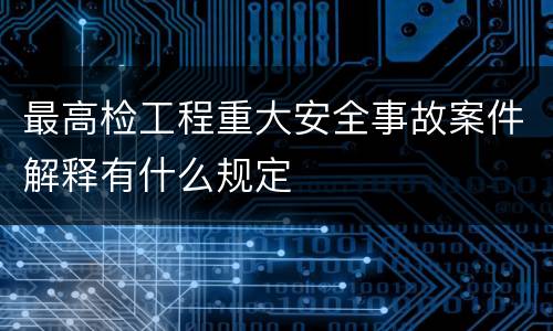 最高检工程重大安全事故案件解释有什么规定