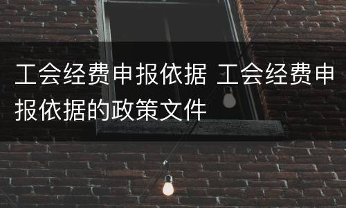 工会经费申报依据 工会经费申报依据的政策文件