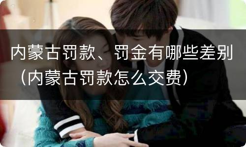 内蒙古罚款、罚金有哪些差别（内蒙古罚款怎么交费）