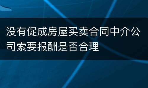 没有促成房屋买卖合同中介公司索要报酬是否合理