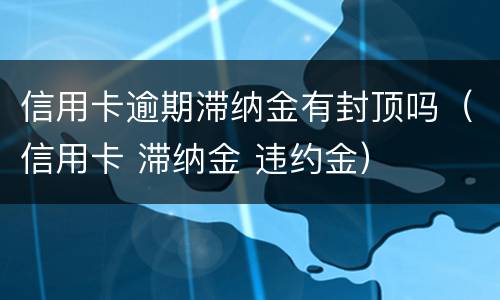 信用卡逾期滞纳金有封顶吗（信用卡 滞纳金 违约金）