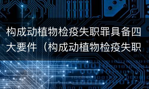 构成动植物检疫失职罪具备四大要件（构成动植物检疫失职罪具备四大要件包括）