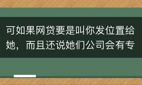 可如果网贷要是叫你发位置给她，而且还说她们公司会有专门的人负责上门催收，那怎么办