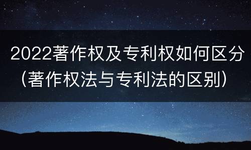 2022著作权及专利权如何区分（著作权法与专利法的区别）