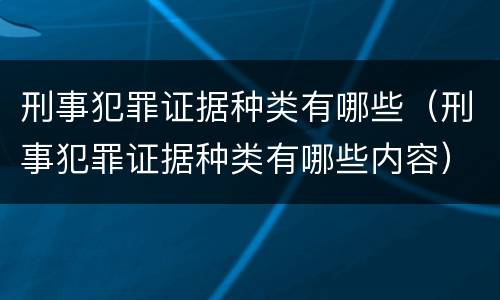 刑事犯罪证据种类有哪些（刑事犯罪证据种类有哪些内容）