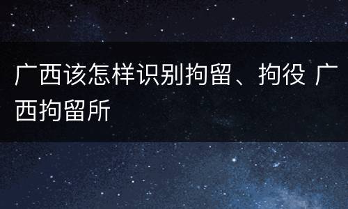 广西该怎样识别拘留、拘役 广西拘留所