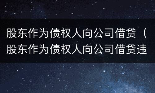 股东作为债权人向公司借贷（股东作为债权人向公司借贷违法吗）