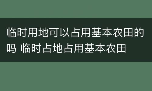 临时用地可以占用基本农田的吗 临时占地占用基本农田