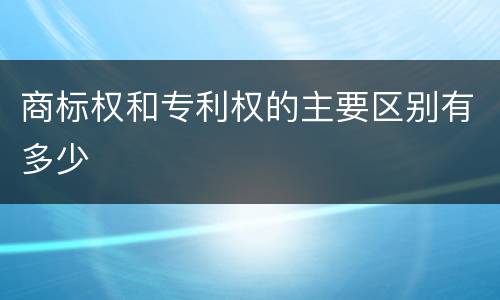 商标权和专利权的主要区别有多少
