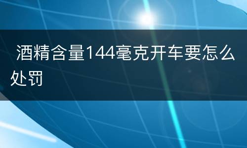  酒精含量144毫克开车要怎么处罚