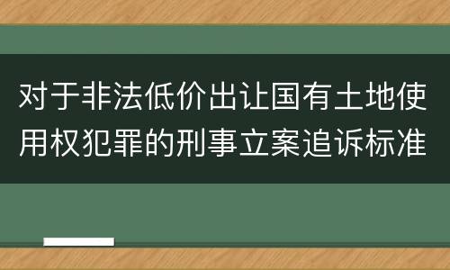 对于非法低价出让国有土地使用权犯罪的刑事立案追诉标准是多少