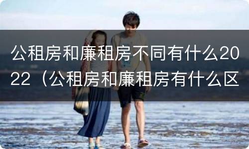 公租房和廉租房不同有什么2022（公租房和廉租房有什么区别?2019年的）