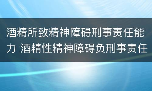 酒精所致精神障碍刑事责任能力 酒精性精神障碍负刑事责任