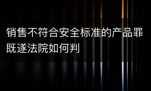 销售不符合安全标准的产品罪既遂法院如何判