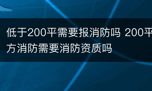 低于200平需要报消防吗 200平方消防需要消防资质吗
