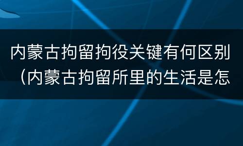 内蒙古拘留拘役关键有何区别（内蒙古拘留所里的生活是怎么样的）