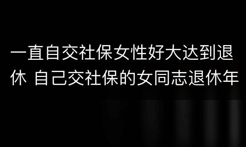 一直自交社保女性好大达到退休 自己交社保的女同志退休年龄