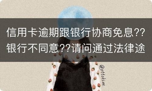 信用卡逾期跟银行协商免息??银行不同意??请问通过法律途径能免息