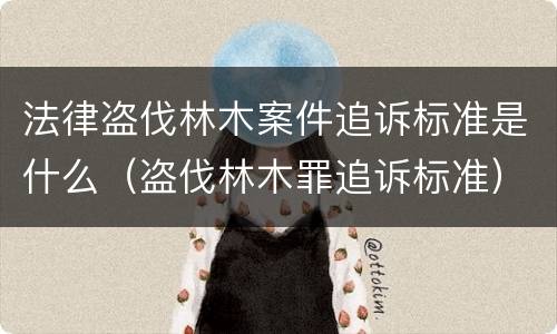 法律盗伐林木案件追诉标准是什么（盗伐林木罪追诉标准）