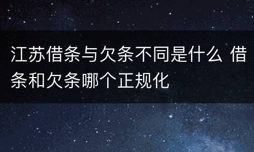江苏借条与欠条不同是什么 借条和欠条哪个正规化
