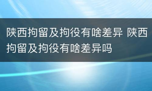 陕西拘留及拘役有啥差异 陕西拘留及拘役有啥差异吗