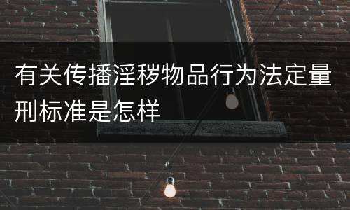 有关传播淫秽物品行为法定量刑标准是怎样
