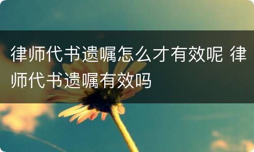 律师代书遗嘱怎么才有效呢 律师代书遗嘱有效吗