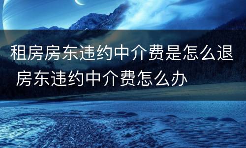 租房房东违约中介费是怎么退 房东违约中介费怎么办