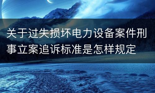关于过失损坏电力设备案件刑事立案追诉标准是怎样规定