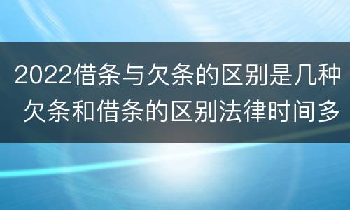 2022借条与欠条的区别是几种 欠条和借条的区别法律时间多少年