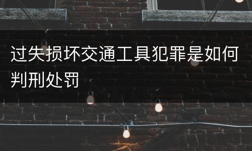 过失损坏交通工具犯罪是如何判刑处罚