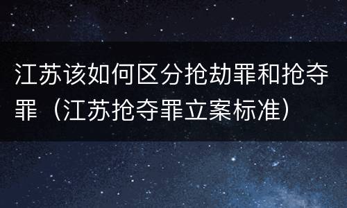 江苏该如何区分抢劫罪和抢夺罪（江苏抢夺罪立案标准）