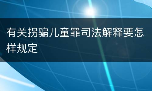 有关拐骗儿童罪司法解释要怎样规定