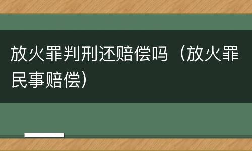 放火罪判刑还赔偿吗（放火罪民事赔偿）