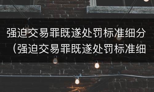 强迫交易罪既遂处罚标准细分（强迫交易罪既遂处罚标准细分）