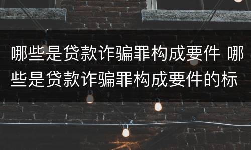 哪些是贷款诈骗罪构成要件 哪些是贷款诈骗罪构成要件的标准
