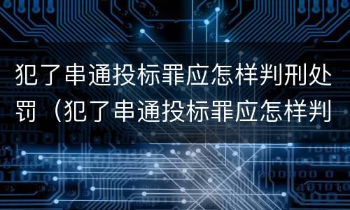 犯了串通投标罪应怎样判刑处罚（犯了串通投标罪应怎样判刑处罚呢）