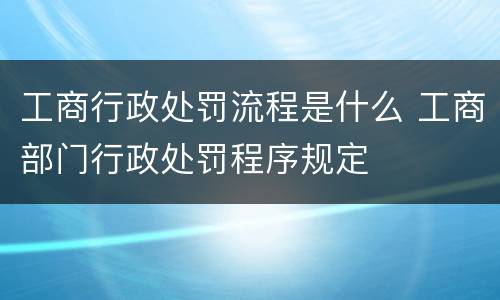 工商行政处罚流程是什么 工商部门行政处罚程序规定