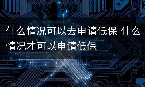 什么情况可以去申请低保 什么情况才可以申请低保