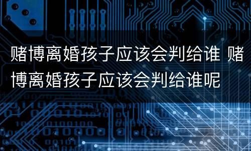 赌博离婚孩子应该会判给谁 赌博离婚孩子应该会判给谁呢