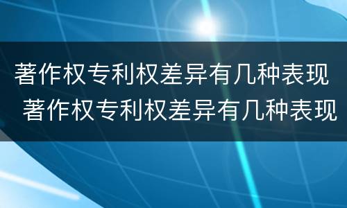 著作权专利权差异有几种表现 著作权专利权差异有几种表现手法