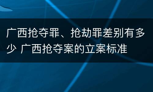 广西抢夺罪、抢劫罪差别有多少 广西抢夺案的立案标准