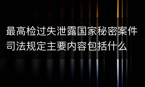 最高检过失泄露国家秘密案件司法规定主要内容包括什么