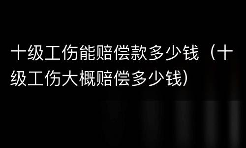 十级工伤能赔偿款多少钱（十级工伤大概赔偿多少钱）
