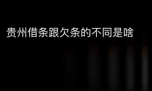 贵州借条跟欠条的不同是啥