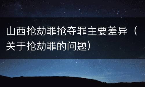山西抢劫罪抢夺罪主要差异（关于抢劫罪的问题）